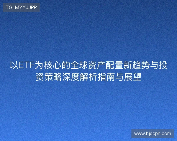 以ETF为核心的全球资产配置新趋势与投资策略深度解析指南与展望